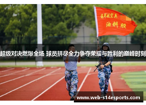 超级对决燃爆全场 球员拼尽全力争夺荣耀与胜利的巅峰时刻
