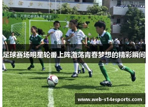足球赛场明星轮番上阵激荡青春梦想的精彩瞬间