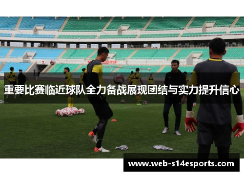 重要比赛临近球队全力备战展现团结与实力提升信心