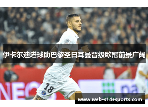 伊卡尔迪进球助巴黎圣日耳曼晋级欧冠前景广阔