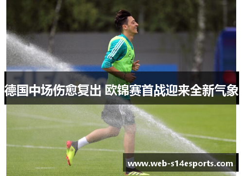 德国中场伤愈复出 欧锦赛首战迎来全新气象