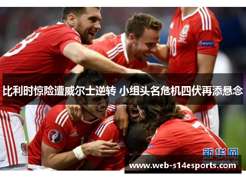 比利时惊险遭威尔士逆转 小组头名危机四伏再添悬念